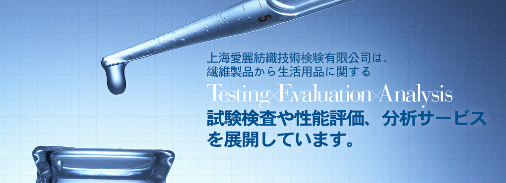 上海愛麗は上海エリア2拠點において、繊維製品から生活用品に関する Testing Evaluation Analysis 試験検査や性能評価、分析サービスを展開しています。完善、周到。